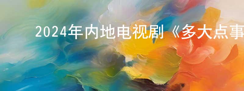 ﻿蔡伟毅的个人主页,﻿2024年内地电视剧《多大点事儿》第40集[国语字幕]迅雷下载_电影天堂